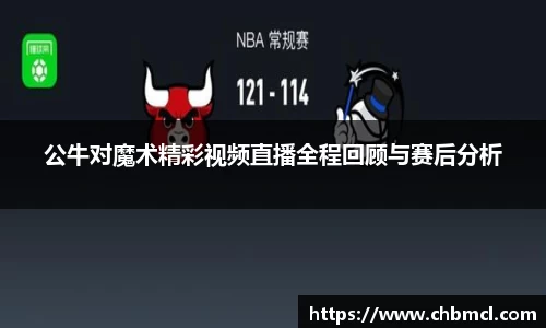 公牛对魔术精彩视频直播全程回顾与赛后分析