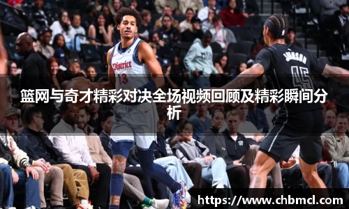 篮网与奇才精彩对决全场视频回顾及精彩瞬间分析