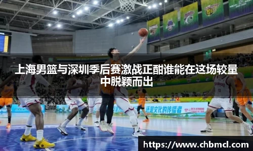 上海男篮与深圳季后赛激战正酣谁能在这场较量中脱颖而出
